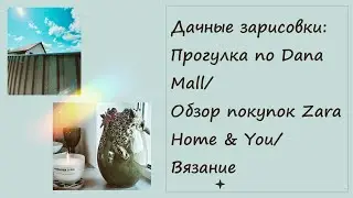 Дачные зарисовки: Прогулка по Dana Mall/ Обзор покупок ZaraHome, Home&You/ Вязание /