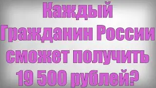 Каждый Гражданин России сможет получить 19 500 рублей