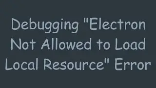Debugging Electron Not Allowed to Load Local Resource Error