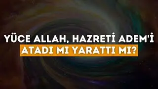 Yüce Allah, Hz. Adem'i Atadı Mı Yarattı Mı?