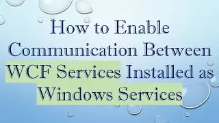 How to Enable Communication Between WCF Services Installed as Windows Services