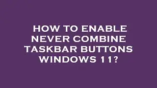 How to enable never combine taskbar buttons windows 11?