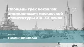 Лекция Натальи Шашковой «Площадь трёх вокзалов»