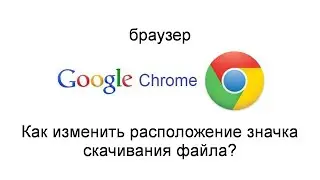 Браузер Google Chrome - как изменить расположение значка скачивания файла?