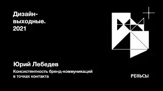 Юрий Лебедев – Консистентность бренд-коммуникаций в точках контакта. Дизайн-выходные на Рельсах