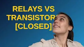 Electronics: Relays vs transistors closed