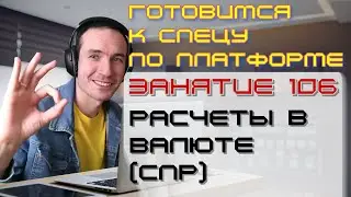 ЗАНЯТИЕ 106. РАСЧЕТЫ В ВАЛЮТЕ (СПР). ПОДГОТОВКА К СПЕЦИАЛИСТУ ПО ПЛАТФОРМЕ 1С