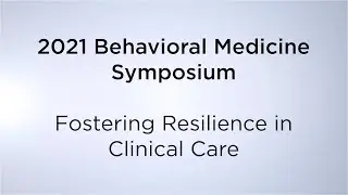 2021 Behavioral Medicine Symposium: “Fostering Resilience in Clinical Care