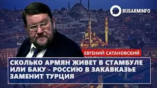 Сколько армян живет в Стамбуле или Баку - Россию в Закавказье заменит Турция: Сатановский