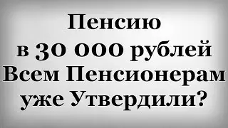 Пенсию в 30 000 рублей Всем Пенсионерам уже Утвердили