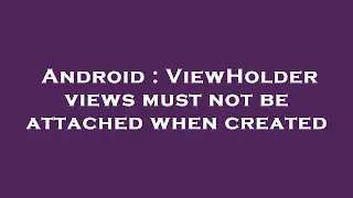 Android : ViewHolder views must not be attached when created