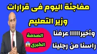 مفاجئة اليوم فى قرارات وزير التعليم والصدمة الكبرى