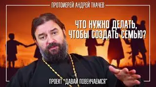 Что нужно делать, чтобы создать семью? Протоиерей Андрей Ткачёв