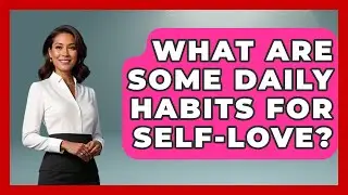 What Are Some Daily Habits for Self-Love? | The Love Workshop