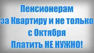 Пенсионерам за Квартиру и не только с Октября Платить НЕ НУЖНО!