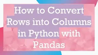 How to Convert Rows into Columns in Python with Pandas