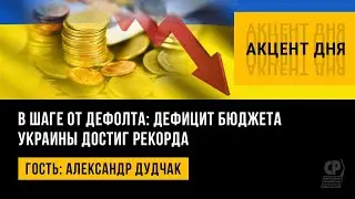 В шаге от дефолта: дефицит бюджета Украины достиг рекорда. Александр Дудчак.