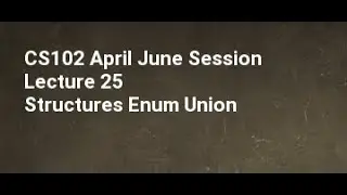 CS102 April June Session Lecture Structures Enum Union 25