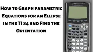 How to Graph Parametric Equations for an Ellipse and Find the Orientation in the TI 84