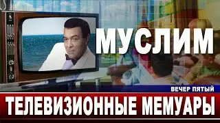 Муслим. Телевизионные мемуары. Вечер пятый