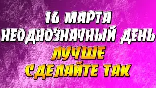 16 марта 2022 года - прогноз дня - неоднозначный день - лучше сделайте так