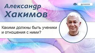 Какими должны быть ученики и отношения с ними? -  Александр Хакимов.