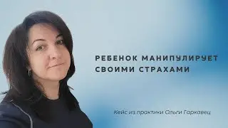 Ребенок манипулирует своими страхами. Кейс из практики Ольги Гаркавец